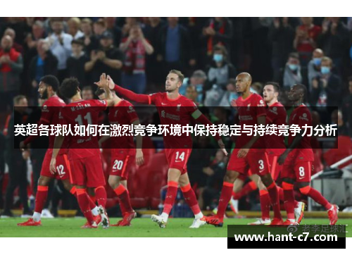 英超各球队如何在激烈竞争环境中保持稳定与持续竞争力分析 英超各球队如何在激烈竞争环境中保持稳定与持续竞争力分析