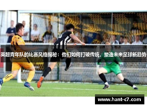 英超青年队的比赛风格揭秘:他们如何打破传统,塑造未来足球新趋势 英超青年队的比赛风格揭秘:他们如何打破传统,塑造未来足球新趋势