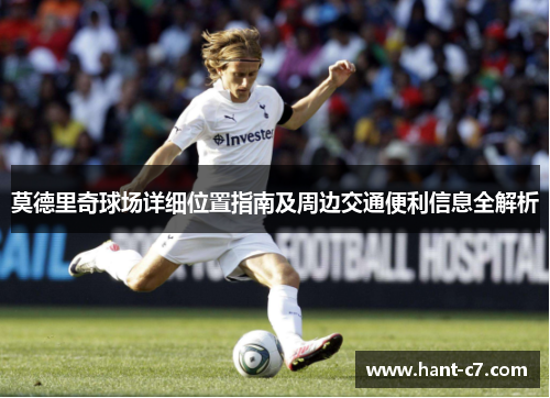莫德里奇球场详细位置指南及周边交通便利信息全解析 莫德里奇球场详细位置指南及周边交通便利信息全解析