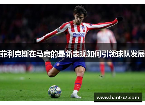 菲利克斯在马竞的最新表现如何引领球队发展 菲利克斯在马竞的最新表现如何引领球队发展