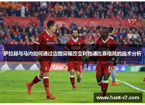 萨拉赫与马内如何通过边路突破改变利物浦比赛格局的战术分析