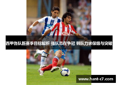西甲各队新赛季目标解析 强队志在争冠 弱队力求保级与突破 西甲各队新赛季目标解析 强队志在争冠 弱队力求保级与突破