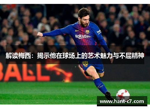 解读梅西:揭示他在球场上的艺术魅力与不屈精神 解读梅西:揭示他在球场上的艺术魅力与不屈精神