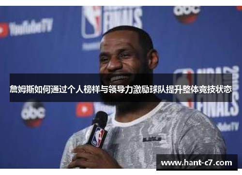 詹姆斯如何通过个人榜样与领导力激励球队提升整体竞技状态 詹姆斯如何通过个人榜样与领导力激励球队提升整体竞技状态