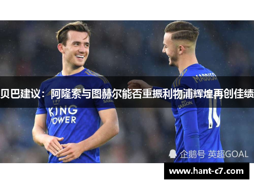 贝巴建议:阿隆索与图赫尔能否重振利物浦辉煌再创佳绩 贝巴建议:阿隆索与图赫尔能否重振利物浦辉煌再创佳绩