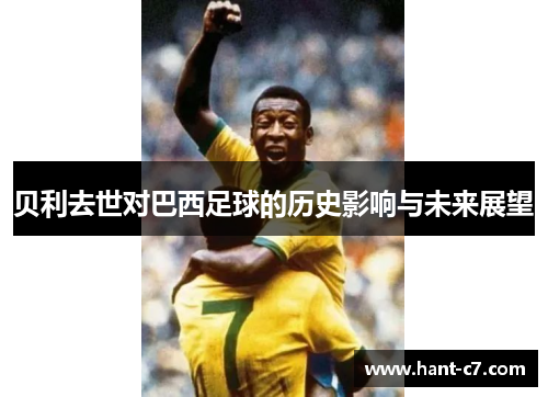 贝利去世对巴西足球的历史影响与未来展望 贝利去世对巴西足球的历史影响与未来展望
