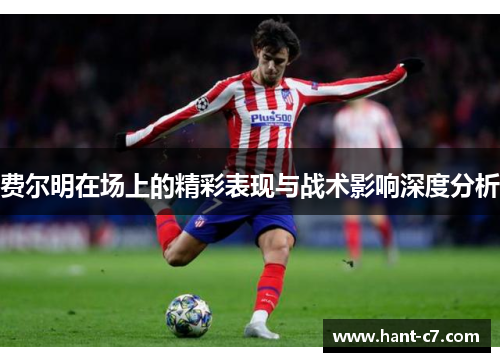 费尔明在场上的精彩表现与战术影响深度分析 费尔明在场上的精彩表现与战术影响深度分析