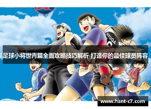 足球小将世青篇全面攻略技巧解析 打造你的最佳球员阵容
