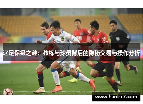 辽足保级之谜:教练与球员背后的隐秘交易与操作分析 辽足保级之谜:教练与球员背后的隐秘交易与操作分析
