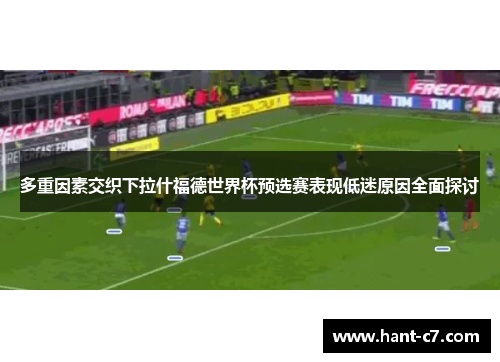 多重因素交织下拉什福德世界杯预选赛表现低迷原因全面探讨 多重因素交织下拉什福德世界杯预选赛表现低迷原因全面探讨