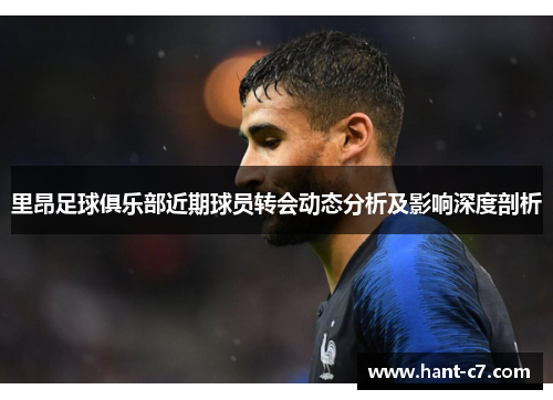 里昂足球俱乐部近期球员转会动态分析及影响深度剖析