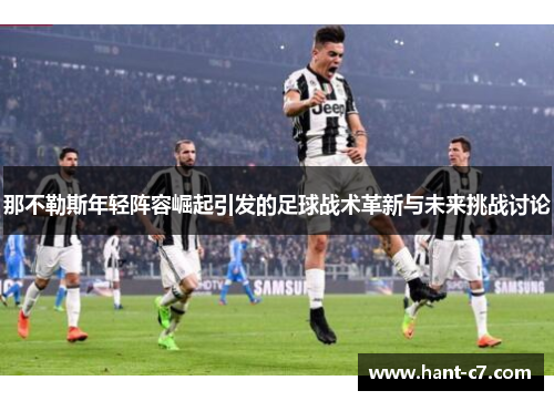 那不勒斯年轻阵容崛起引发的足球战术革新与未来挑战讨论 那不勒斯年轻阵容崛起引发的足球战术革新与未来挑战讨论