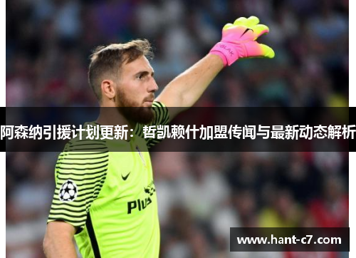 阿森纳引援计划更新：哲凯赖什加盟传闻与最新动态解析