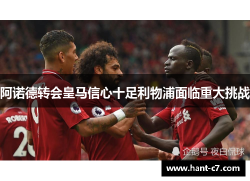 阿诺德转会皇马信心十足利物浦面临重大挑战 阿诺德转会皇马信心十足利物浦面临重大挑战