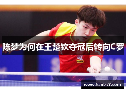 陈梦为何在王楚钦夺冠后转向C罗 陈梦为何在王楚钦夺冠后转向C罗