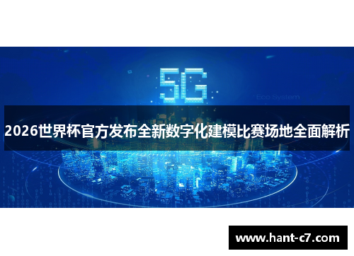 2026世界杯官方发布全新数字化建模比赛场地全面解析