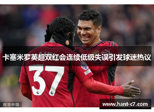 卡塞米罗英超双红会连续低级失误引发球迷热议 卡塞米罗英超双红会连续低级失误引发球迷热议