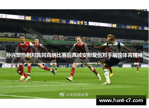 孙兴慜热刺对阵阿森纳比赛后真诚安慰受伤对手展现体育精神 孙兴慜热刺对阵阿森纳比赛后真诚安慰受伤对手展现体育精神