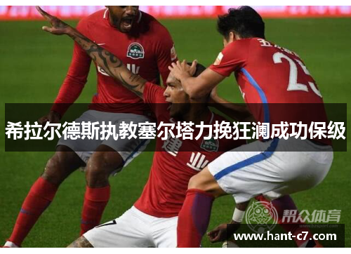 希拉尔德斯执教塞尔塔力挽狂澜成功保级 希拉尔德斯执教塞尔塔力挽狂澜成功保级