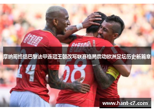 摩纳哥终结巴黎法甲连冠王朝改写联赛格局震动欧洲足坛历史新篇章