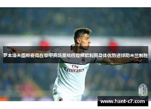 罗本洛夫图斯奇克在意甲赛场重拾辉煌频繁利用身体优势进球助米兰制胜 罗本洛夫图斯奇克在意甲赛场重拾辉煌频繁利用身体优势进球助米兰制胜