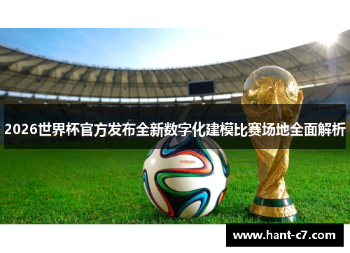 2026世界杯官方发布全新数字化建模比赛场地全面解析