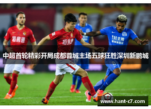 中超首轮精彩开局成都蓉城主场五球狂胜深圳新鹏城 中超首轮精彩开局成都蓉城主场五球狂胜深圳新鹏城