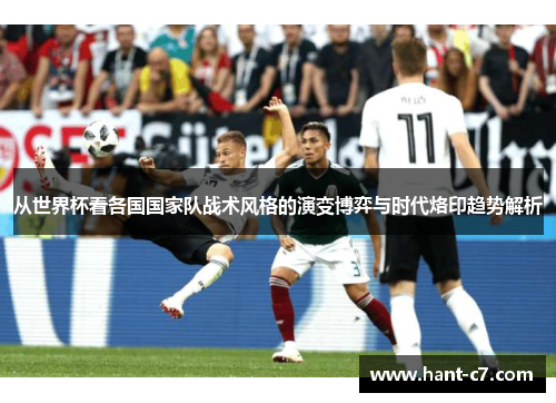 从世界杯看各国国家队战术风格的演变博弈与时代烙印趋势解析 从世界杯看各国国家队战术风格的演变博弈与时代烙印趋势解析