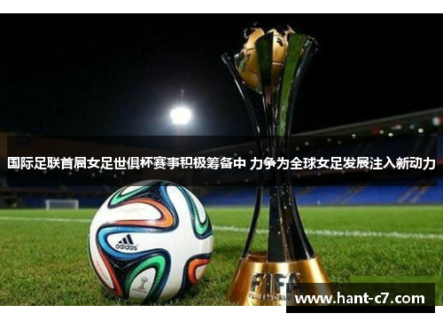 国际足联首届女足世俱杯赛事积极筹备中 力争为全球女足发展注入新动力 国际足联首届女足世俱杯赛事积极筹备中 力争为全球女足发展注入新动力