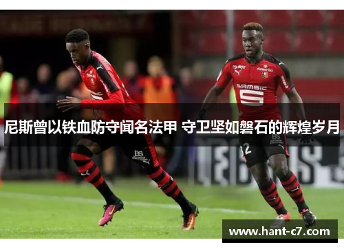 尼斯曾以铁血防守闻名法甲 守卫坚如磐石的辉煌岁月 尼斯曾以铁血防守闻名法甲 守卫坚如磐石的辉煌岁月