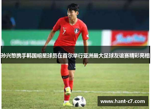 孙兴慜携手韩国明星球员在首尔举行亚洲最大足球友谊赛精彩亮相 孙兴慜携手韩国明星球员在首尔举行亚洲最大足球友谊赛精彩亮相