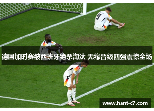 德国加时赛被西班牙绝杀淘汰 无缘晋级四强震惊全场 德国加时赛被西班牙绝杀淘汰 无缘晋级四强震惊全场