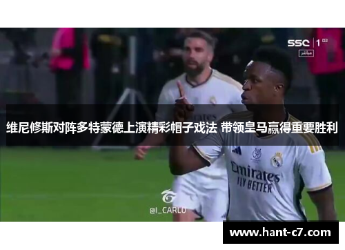 维尼修斯对阵多特蒙德上演精彩帽子戏法 带领皇马赢得重要胜利 维尼修斯对阵多特蒙德上演精彩帽子戏法 带领皇马赢得重要胜利