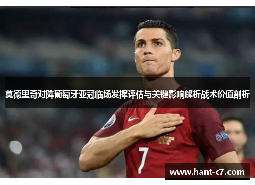 莫德里奇对阵葡萄牙亚冠临场发挥评估与关键影响解析战术价值剖析 莫德里奇对阵葡萄牙亚冠临场发挥评估与关键影响解析战术价值剖析
